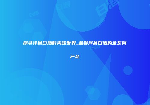 探寻洋县白酒的美味世界_品尝洋县白酒的全系列产品