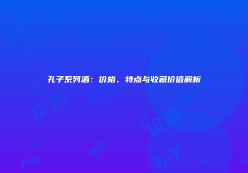 孔子系列酒：价格、特点与收藏价值解析