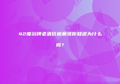 42度汾牌老酒价格暴涨你知道为什么吗？