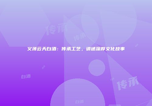 义薄云天白酒：传承工艺，讲述深厚文化故事