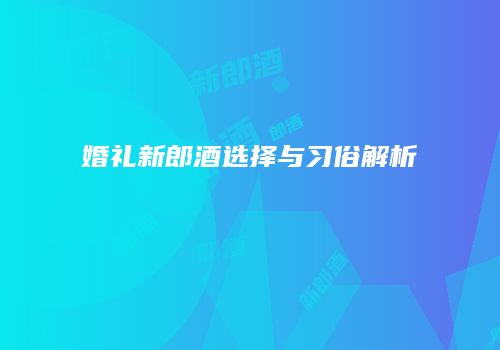 婚礼新郎酒选择与习俗解析