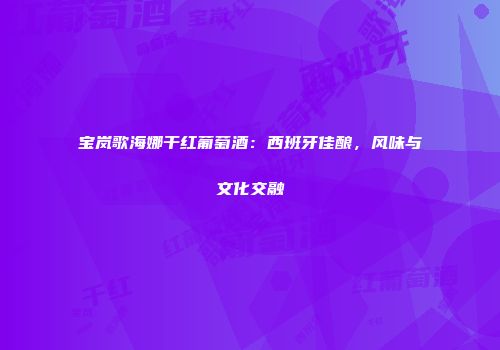 宝岚歌海娜干红葡萄酒：西班牙佳酿，风味与文化交融