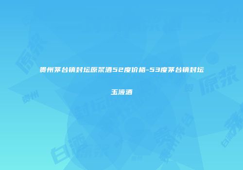 贵州茅台镇封坛原浆酒52度价格-53度茅台镇封坛玉液酒