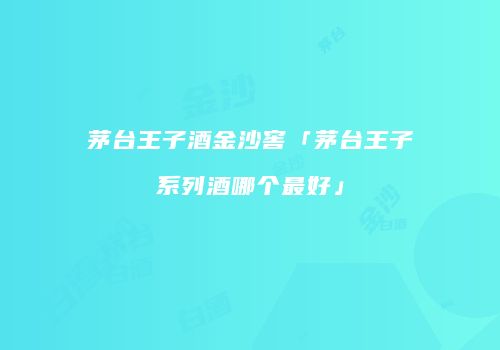 茅台王子酒金沙窖「茅台王子系列酒哪个最好」
