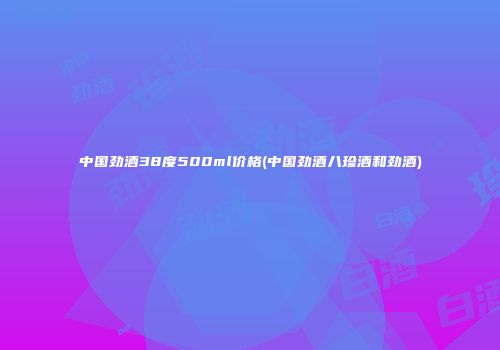 中国劲酒38度500ml价格(中国劲酒八珍酒和劲酒)