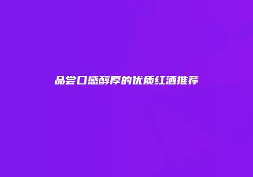 品尝口感醇厚的优质红酒推荐