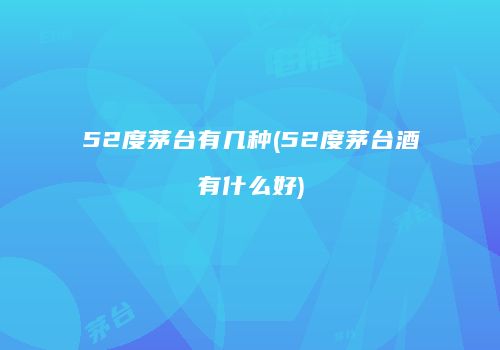 52度茅台有几种(52度茅台酒有什么好)