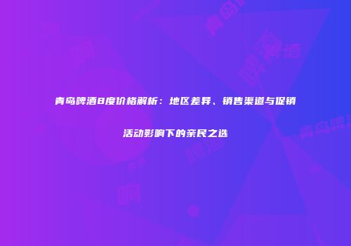 青岛啤酒8度价格解析：地区差异、销售渠道与促销活动影响下的亲民之选