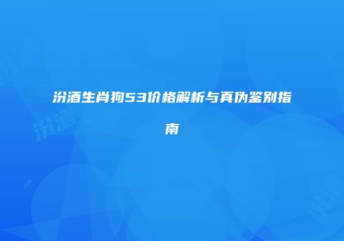 汾酒生肖狗53价格解析与真伪鉴别指南