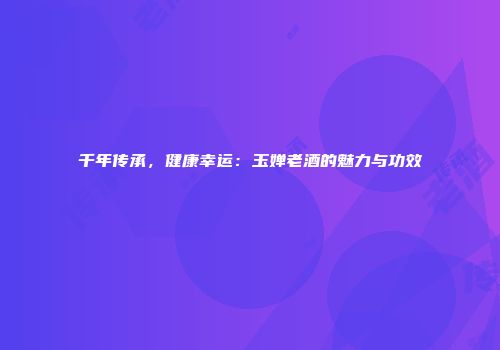 千年传承，健康幸运：玉婵老酒的魅力与功效