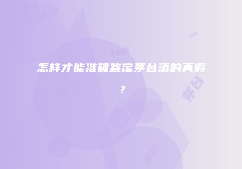 怎样才能准确鉴定茅台酒的真假？