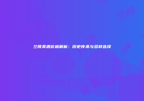 兰陵美酒价格解析：历史传承与多样选择