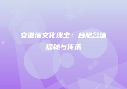 安徽酒文化瑰宝：合肥名酒探秘与传承