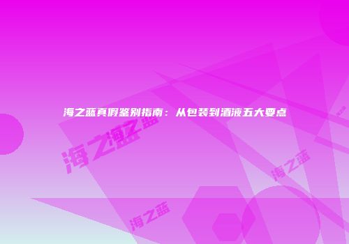 海之蓝真假鉴别指南：从包装到酒液五大要点