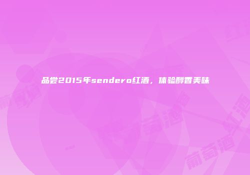 品尝2015年sendero红酒，体验醇香美味