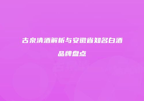 古泉清酒解析与安徽省知名白酒品牌盘点