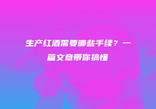 生产红酒需要哪些手续？一篇文章带你搞懂