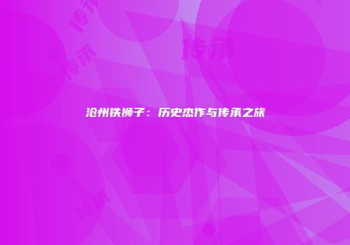 沧州铁狮子：历史杰作与传承之旅