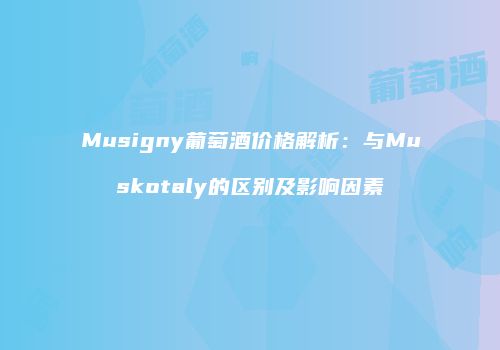Musigny葡萄酒价格解析：与Muskotaly的区别及影响因素