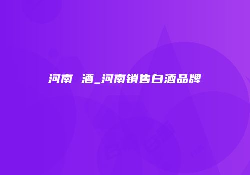 河南 酒_河南销售白酒品牌