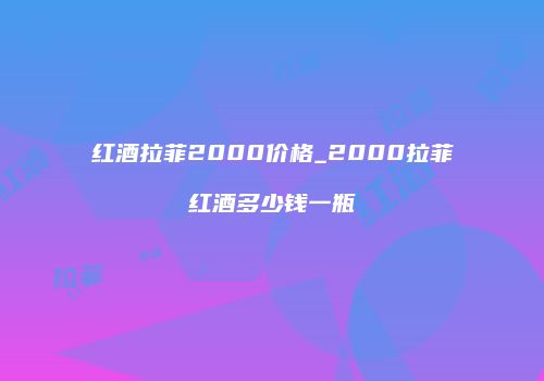红酒拉菲2000价格_2000拉菲红酒多少钱一瓶