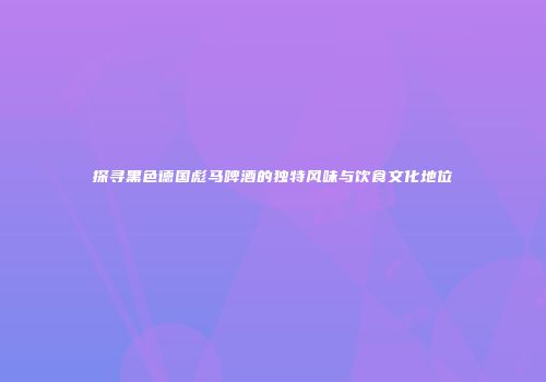 探寻黑色德国彪马啤酒的独特风味与饮食文化地位