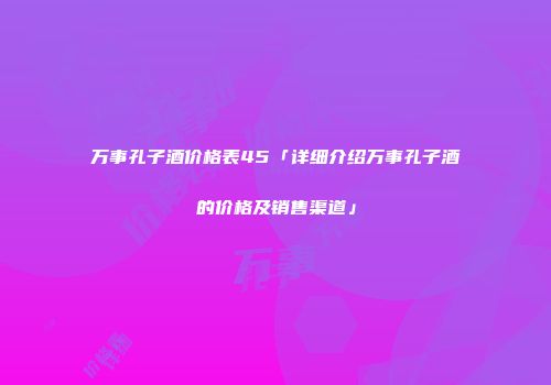 万事孔子酒价格表45「详细介绍万事孔子酒的价格及销售渠道」