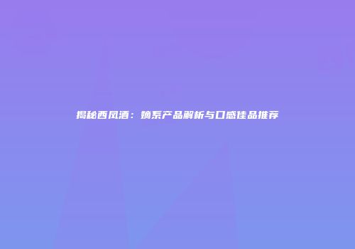 揭秘西凤酒：嫡系产品解析与口感佳品推荐