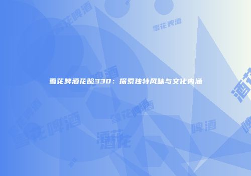 雪花啤酒花脸330：探索独特风味与文化内涵