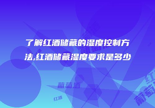 了解红酒储藏的湿度控制方法,红酒储藏湿度要求是多少