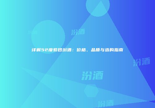 详解52度紫砂汾酒：价格、品质与选购指南