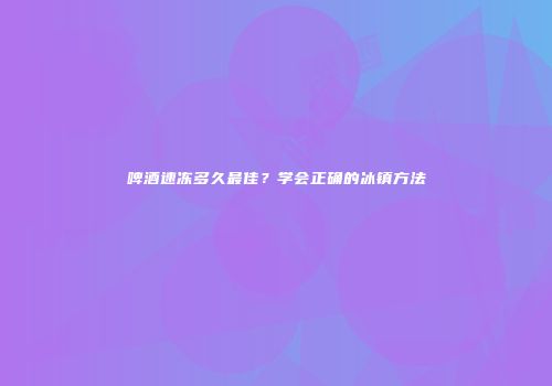 啤酒速冻多久最佳？学会正确的冰镇方法