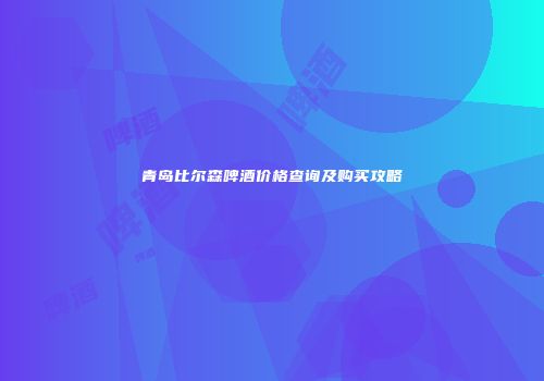 青岛比尔森啤酒价格查询及购买攻略