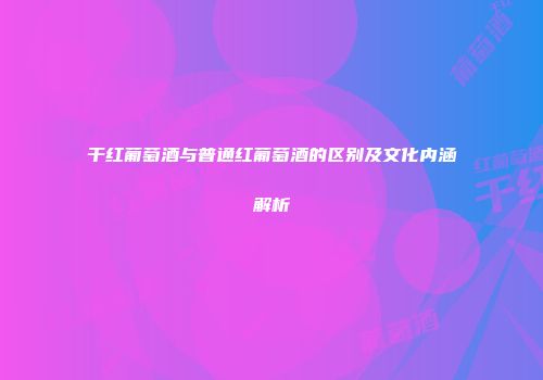 干红葡萄酒与普通红葡萄酒的区别及文化内涵解析