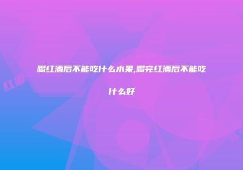 喝红酒后不能吃什么水果,喝完红酒后不能吃什么好