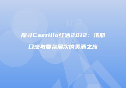 探寻Castillo红酒2012：浓郁口感与复杂层次的美酒之旅