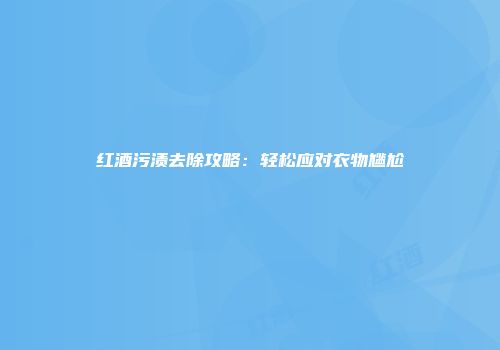 红酒污渍去除攻略：轻松应对衣物尴尬