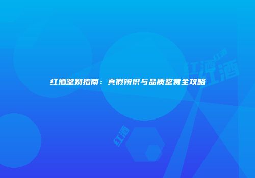 红酒鉴别指南：真假辨识与品质鉴赏全攻略