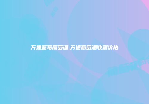 万通蓝莓葡萄酒,万通葡萄酒收藏价格