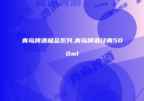 青岛啤酒极品系列,青岛啤酒经典500ml
