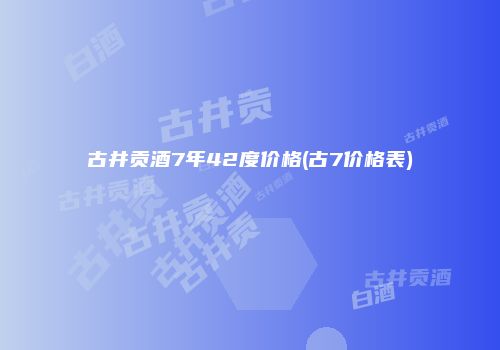 古井贡酒7年42度价格(古7价格表)