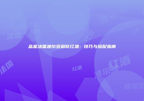 品鉴法国波尔多莉兹红酒：技巧与搭配指南