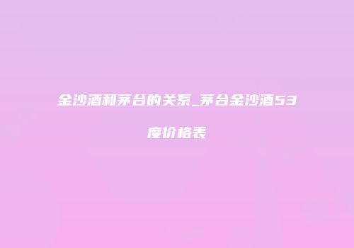 金沙酒和茅台的关系_茅台金沙酒53度价格表