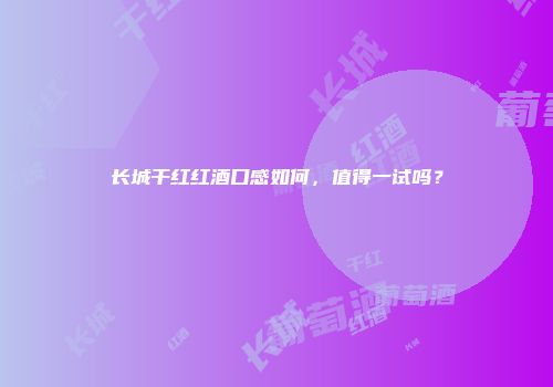长城干红红酒口感如何，值得一试吗？