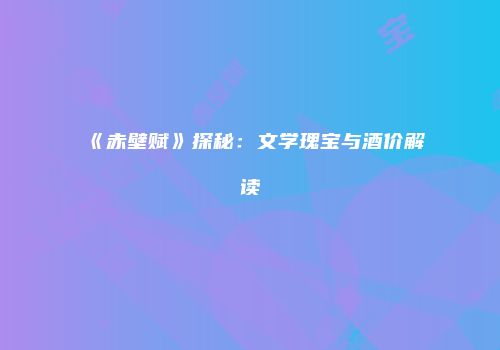 《赤壁赋》探秘：文学瑰宝与酒价解读