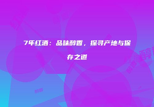 7年红酒：品味醇香，探寻产地与保存之道