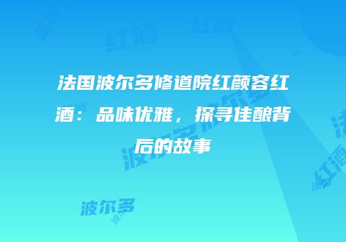 法国波尔多修道院红颜容红酒：品味优雅，探寻佳酿背后的故事