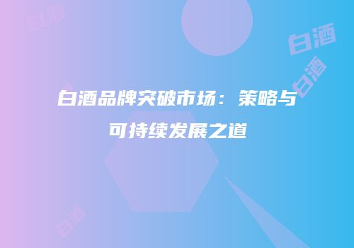 白酒品牌突破市场：策略与可持续发展之道