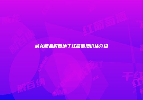 威龙精品解百纳干红葡萄酒价格介绍
