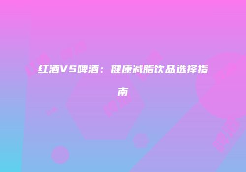 红酒VS啤酒：健康减脂饮品选择指南